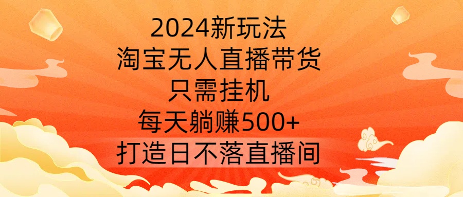 2024新玩法，淘宝无人直播带货，只需挂机，每天躺赚500+ 打造日不落直播间【揭秘】-巅峰资源网