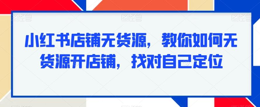 小红书店铺无货源，教你如何无货源开店铺，找对自己定位-巅峰资源网
