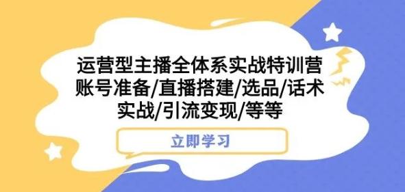 运营型主播全体系实战特训营，账号准备/直播搭建/选品/话术实战/引流变现/等等-巅峰资源网