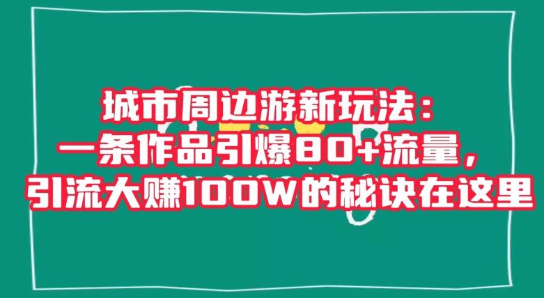 城市周边游新玩法：一条作品引爆80+流量，引流大赚100W的秘诀在这里【揭秘】-巅峰资源网