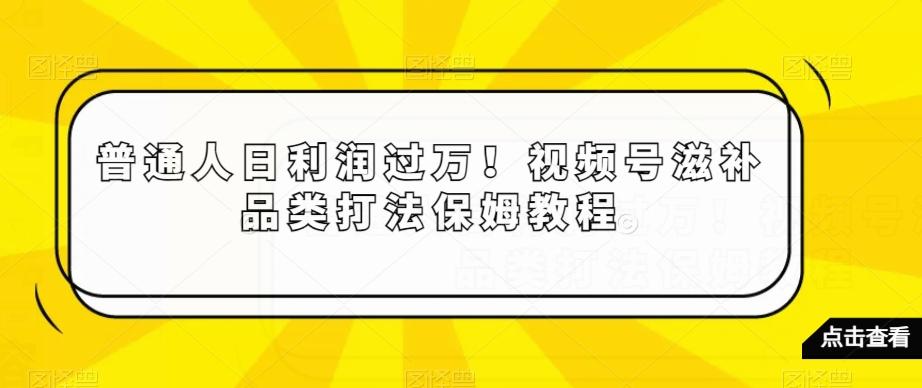 普通人日利润过万！视频号滋补品类打法保姆教程【揭秘】-巅峰资源网