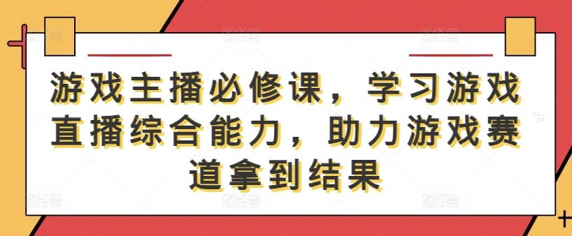游戏主播必修课，学习游戏直播综合能力，助力游戏赛道拿到结果-巅峰资源网