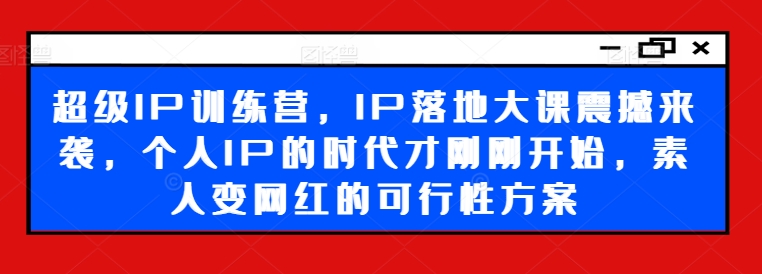 超级IP训练营，IP落地大课震撼来袭，个人IP的时代才刚刚开始，素人变网红的可行性方案-巅峰资源网