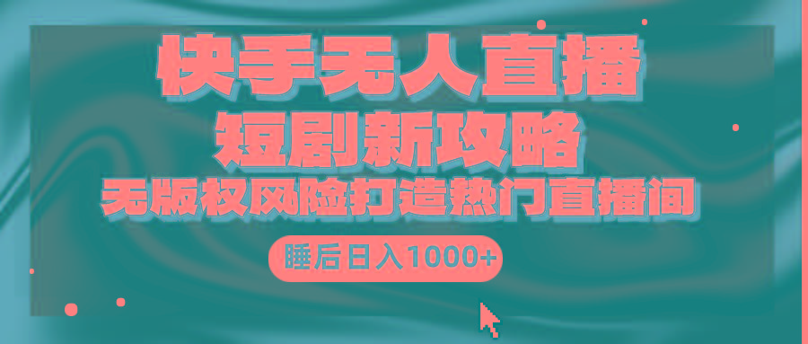 (9918期)快手无人直播短剧新攻略，合规无版权风险，打造热门直播间，睡后日入1000+-巅峰资源网