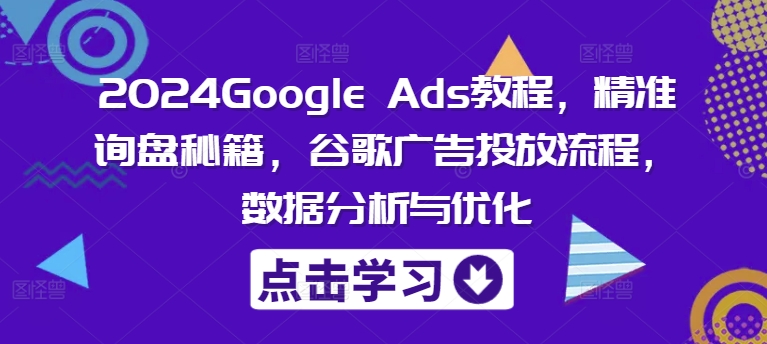 2024Google Ads教程，精准询盘秘籍，谷歌广告投放流程，数据分析与优化-巅峰资源网