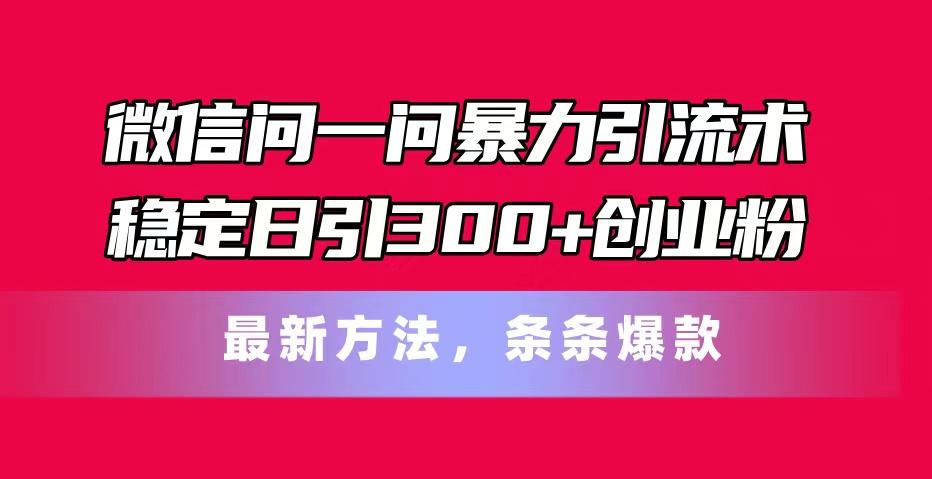 微信问一问暴力引流术，稳定日引300+创业粉，最新方法，条条爆款-巅峰资源网