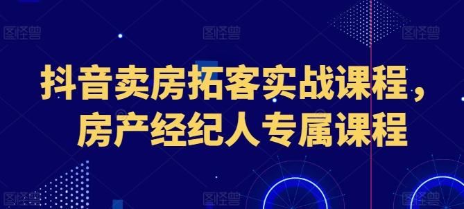抖音卖房拓客实战课程，房产经纪人专属课程-巅峰资源网