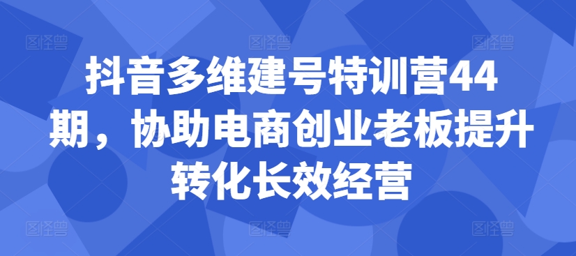 抖音多维建号特训营44期，协助电商创业老板提升转化长效经营-巅峰资源网