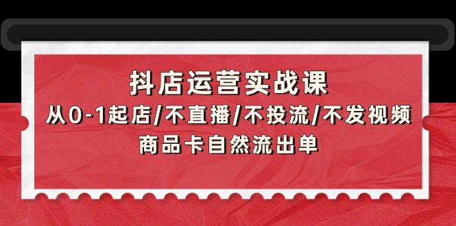 (9705期)抖店运营实战课：从0-1起店/不直播/不投流/不发视频/商品卡自然流出单-巅峰资源网