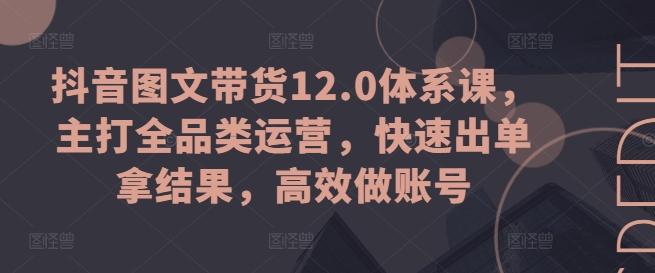 抖音图文带货12.0体系课，主打全品类运营，快速出单拿结果，高效做账号-巅峰资源网