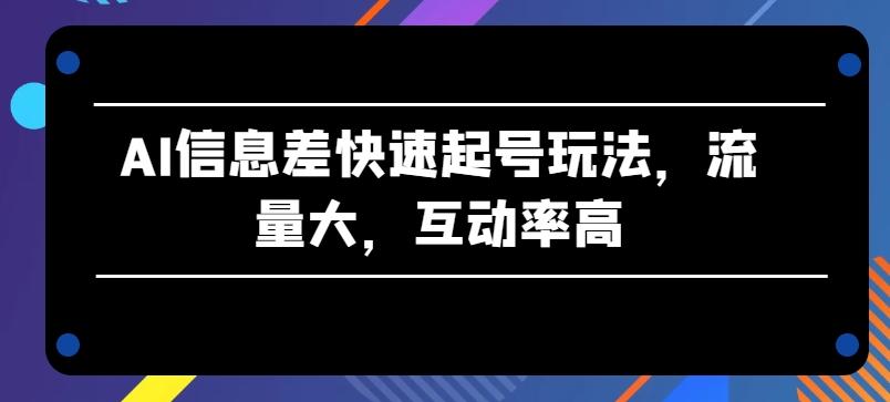 AI信息差快速起号玩法，流量大，互动率高【揭秘】-巅峰资源网