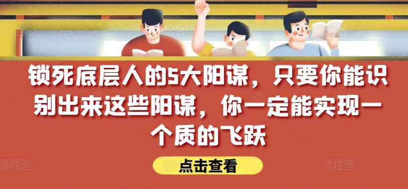锁死底层人的5大阳谋，只要你能识别出来这些阳谋，你一定能实现一个质的飞跃【付费文章】-巅峰资源网