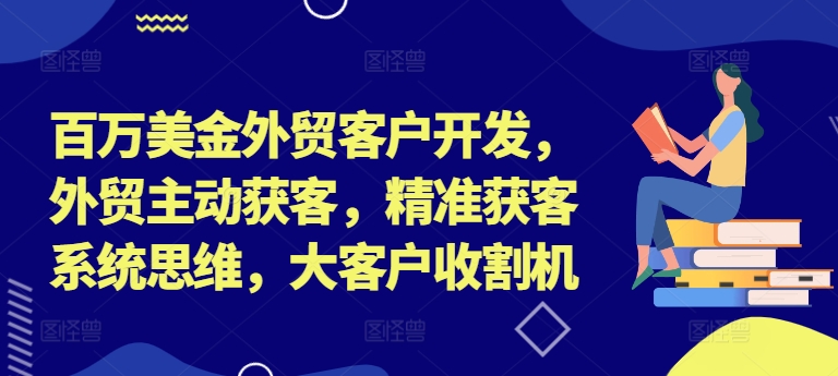 百万美金外贸客户开发，外贸主动获客，精准获客系统思维，大客户收割机-巅峰资源网
