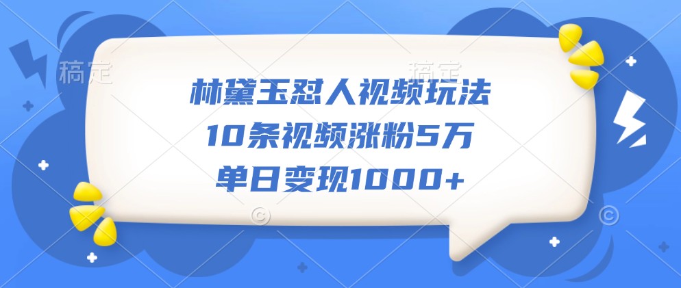 林黛玉怼人视频玩法，10条视频涨粉5万，单日变现1000+-巅峰资源网