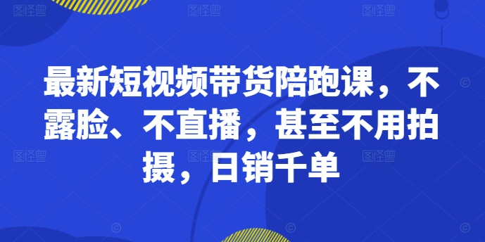 最新短视频带货陪跑课，不露脸、不直播，甚至不用拍摄，日销千单-巅峰资源网