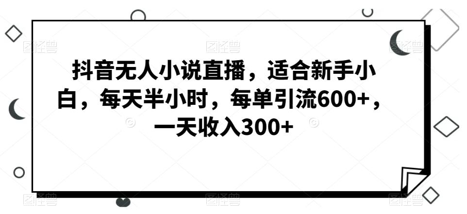 抖音无人小说直播，适合新手小白，每天半小时，每单引流600+，一天收入300+-巅峰资源网