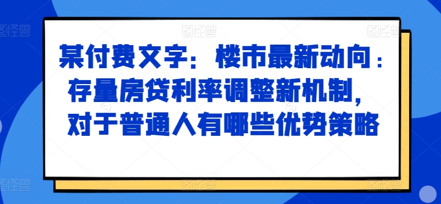 某付费文章：楼市最新动向，存量房贷利率调整新机制，对于普通人有哪些优势策略-巅峰资源网