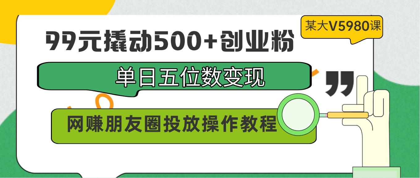 99元撬动500+创业粉，单日五位数变现，网赚朋友圈投放操作教程价值5980！-巅峰资源网