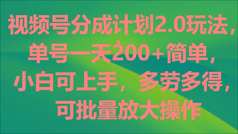 视频号分成计划2.0玩法，单号一天200+简单，小白可上手，多劳多得，可批量放大操作-巅峰资源网