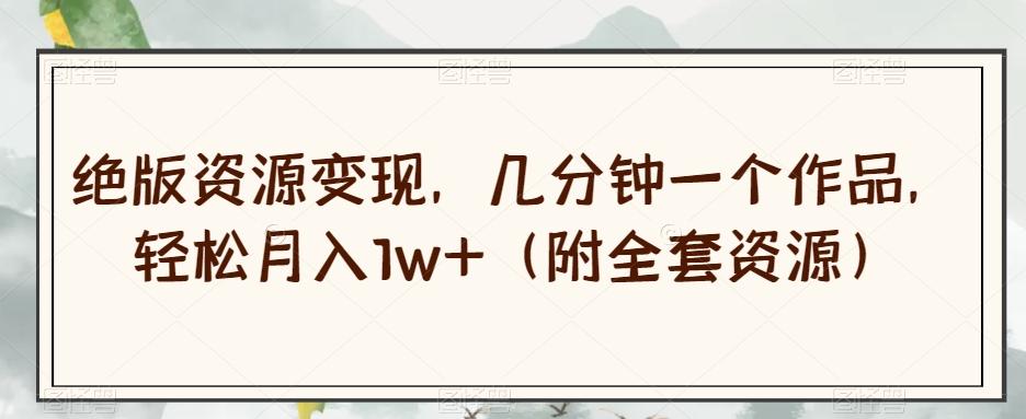 绝版资源变现，几分钟一个作品，轻松月入1w+（附全套资源）【揭秘】-巅峰资源网