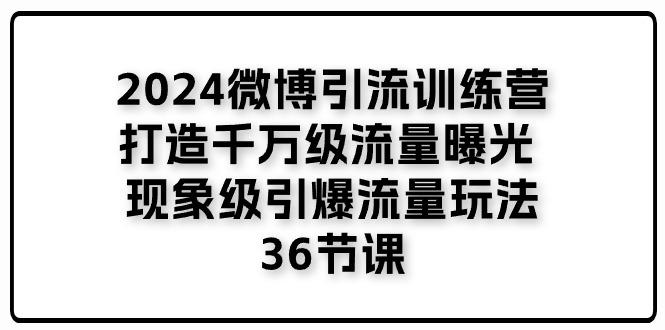2024微博引流训练营「打造千万级流量曝光 现象级引爆流量玩法」36节课-巅峰资源网