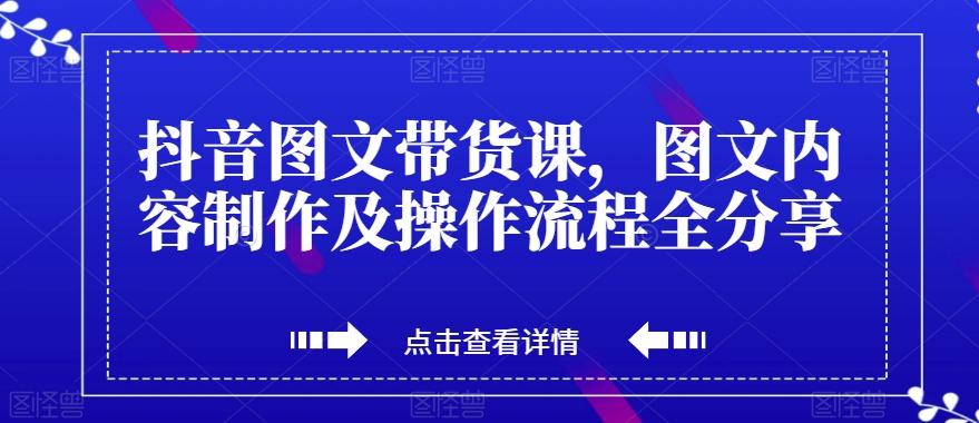 抖音图文带货课，图文内容制作及操作流程全分享-巅峰资源网