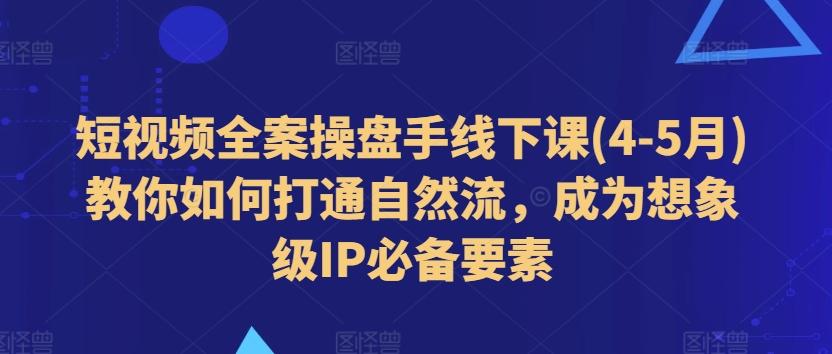 短视频全案操盘手线下课(4-5月)教你如何打通自然流，成为想象级IP必备要素-巅峰资源网