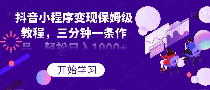 抖音小程序变现保姆级教程，三分钟一条作品，轻松日入1000+【揭秘】-巅峰资源网