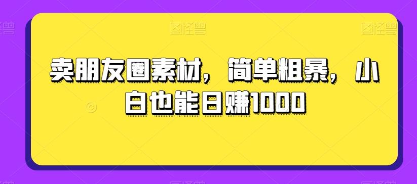 卖朋友圈素材，简单粗暴，小白也能日赚1000-巅峰资源网