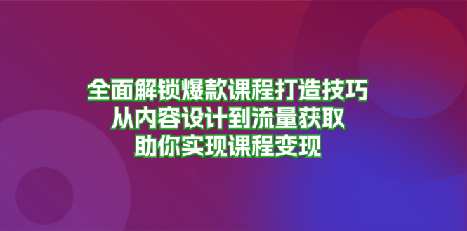 全面解锁爆款课程打造技巧，从内容设计到流量获取，助你实现课程变现-巅峰资源网