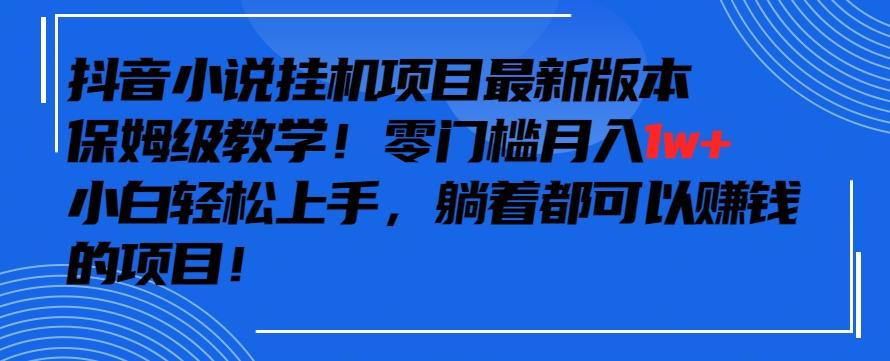 抖音最新小说挂机项目，保姆级教学，零成本月入1w+，小白轻松上手【揭秘】-巅峰资源网