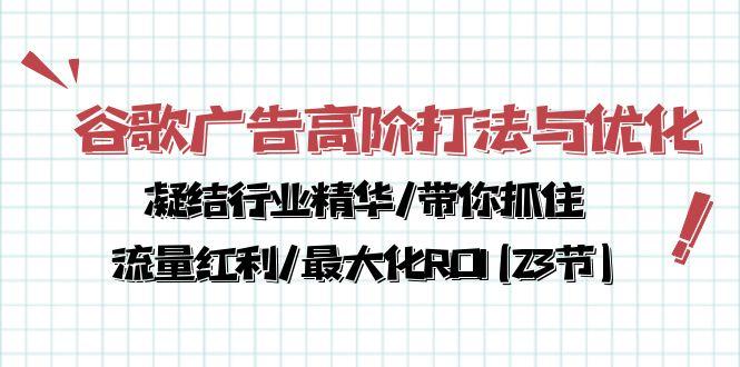 谷歌广告高阶打法与优化，凝结行业精华/带你抓住流量红利/最大化ROI(23节-巅峰资源网