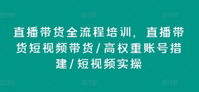 直播带货全流程培训，直播带货短视频带货/高权重账号措建/短视频实操-巅峰资源网