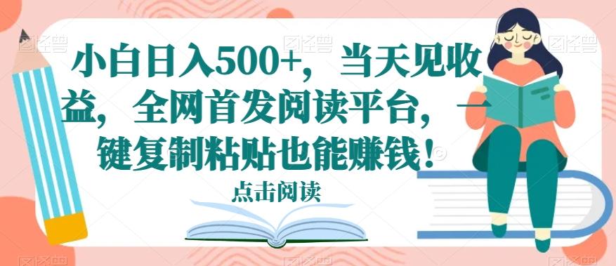 小白日入500+，当天见收益，全网首发阅读平台，一键复制粘贴也能赚钱！-巅峰资源网