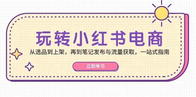 玩转小红书电商：从选品到上架，再到笔记发布与流量获取，一站式指南-巅峰资源网