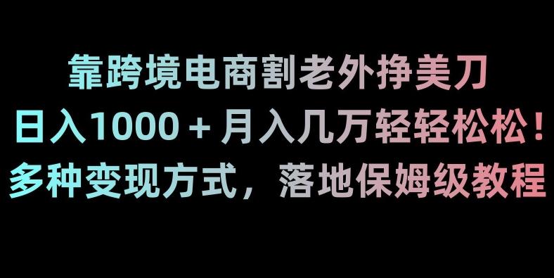 靠跨境电商割老外挣美刀，日入1000＋月入几万轻轻松松！多种变现方式，落地保姆级教程【揭秘】-巅峰资源网