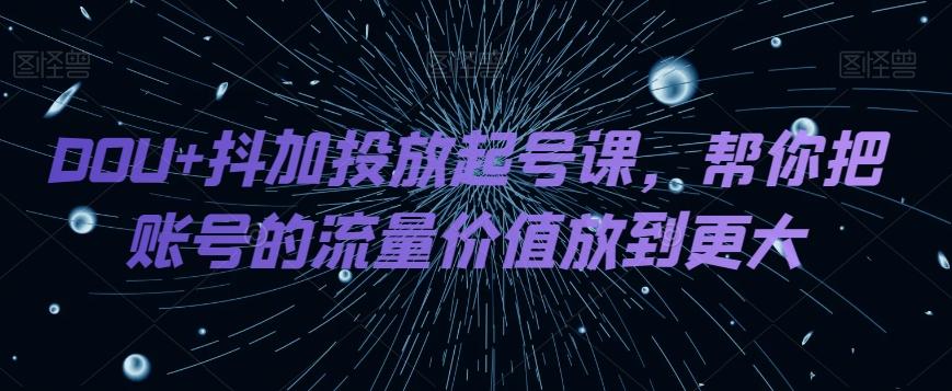 DOU+抖加投放起号课，帮你把账号的流量价值放到更大-巅峰资源网