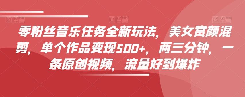 零粉丝音乐任务全新玩法，美女赏颜混剪，单个作品变现500+，两三分钟，一条原创视频，流量好到爆炸-巅峰资源网