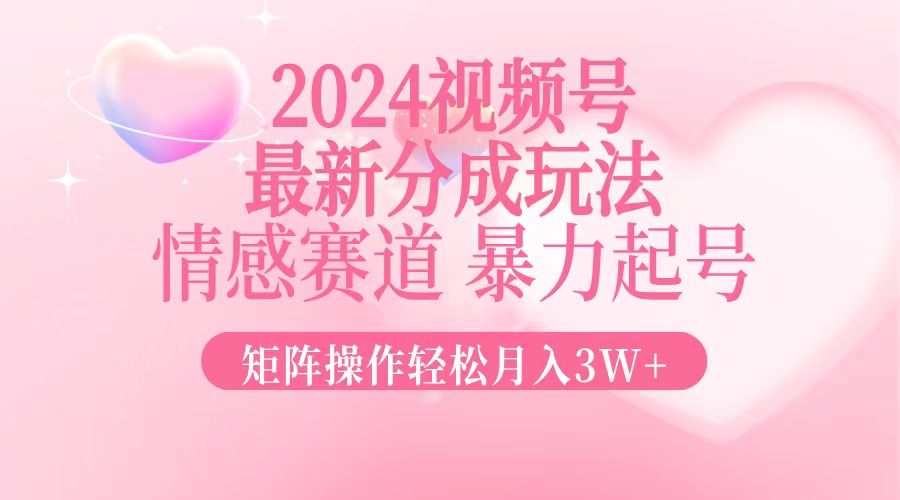 2024最新视频号分成玩法，情感赛道，暴力起号，矩阵操作轻松月入3W+-巅峰资源网
