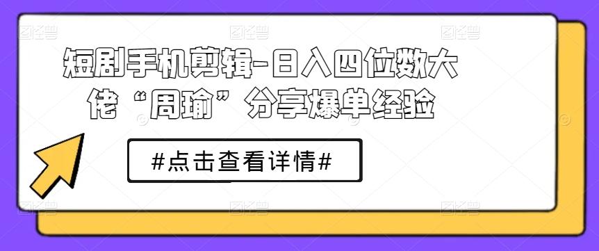 短剧手机剪辑-日入四位数大佬“周瑜”分享爆单经验-巅峰资源网