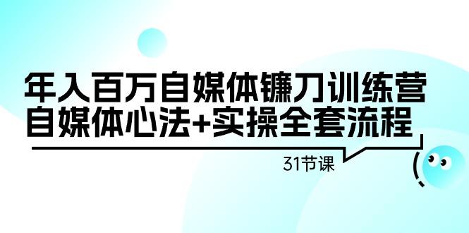 年入百万自媒体镰刀训练营：自媒体心法+实操全套流程(31节课)-巅峰资源网