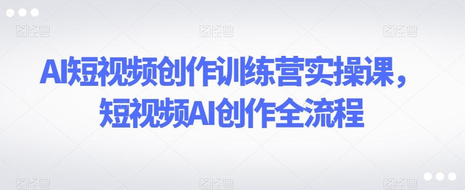 AI短视频创作训练营实操课，短视频AI创作全流程-巅峰资源网