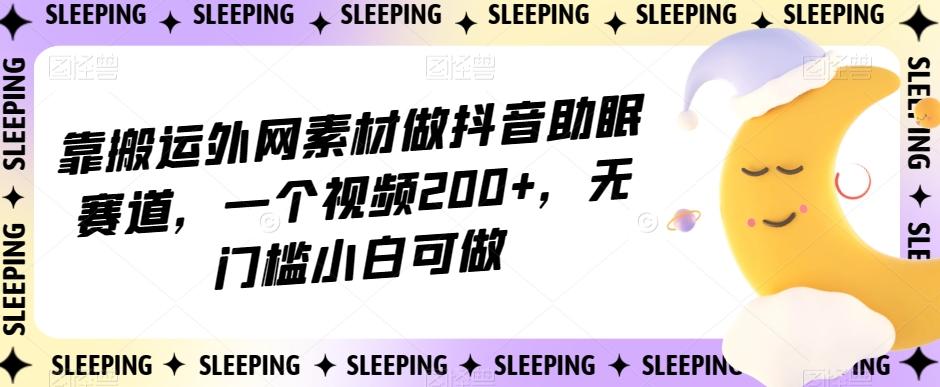 靠搬运外网素材做抖音助眠赛道，一个视频200+，无门槛小白可做【揭秘】-巅峰资源网