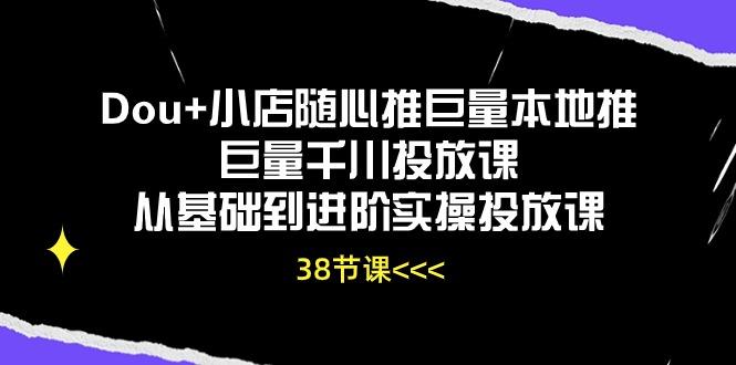 Dou+小店随心推巨量本地推巨量千川投放课从基础到进阶实操投放课(38节-巅峰资源网