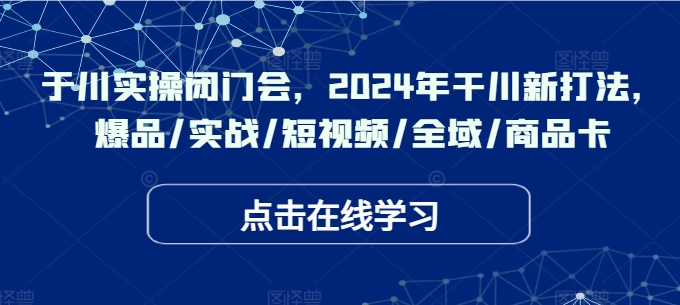 于川实操闭门会，2024年干川新打法，爆品/实战/短视频/全域/商品卡-巅峰资源网