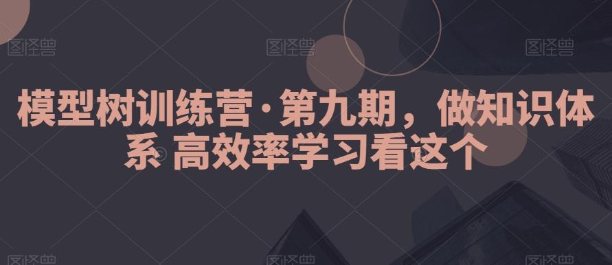 模型树训练营·第九期，做知识体系高效率学习看这个-巅峰资源网