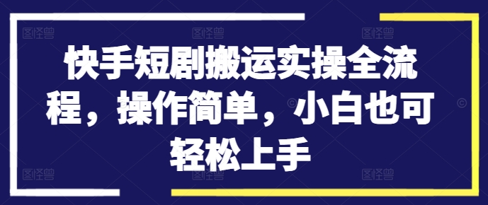 快手短剧搬运实操全流程，操作简单，小白也可轻松上手-巅峰资源网
