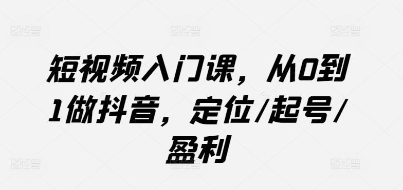 短视频入门课，从0到1做抖音，定位/起号/盈利-巅峰资源网