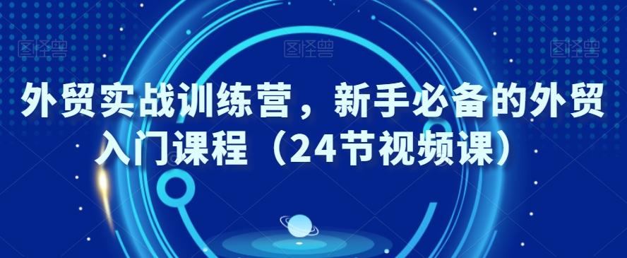 外贸实战训练营，新手必备的外贸入门课程（24节视频课）-巅峰资源网