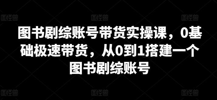 图书剧综账号带货实操课，0基础极速带货，从0到1搭建一个图书剧综账号-巅峰资源网